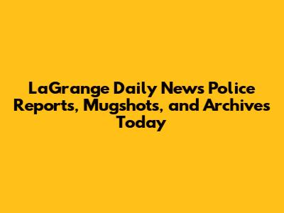 LaGrange Daily News Police Reports, Mugshots, and Archives Today