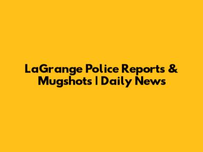 LaGrange Police Reports & Mugshots | Daily News