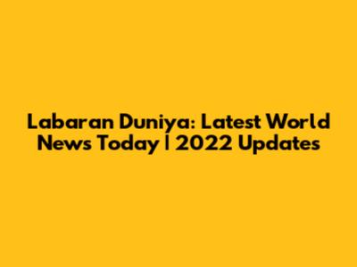 Labaran Duniya: Latest World News Today | 2022 Updates
