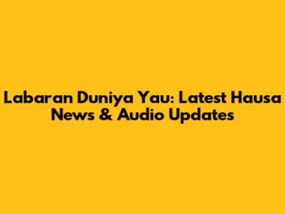 Labaran Duniya Yau: Latest Hausa News & Audio Updates