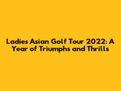 Ladies Asian Golf Tour 2022: A Year of Triumphs and Thrills