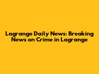 Lagrange Daily News: Breaking News on Crime in Lagrange
