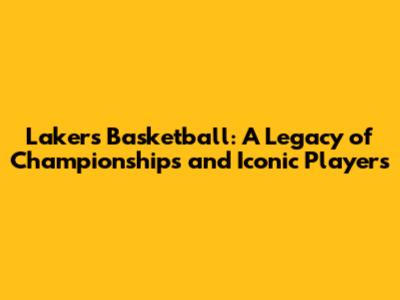 Lakers Basketball: A Legacy of Championships and Iconic Players