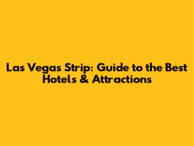 Las Vegas Strip: Guide to the Best Hotels & Attractions