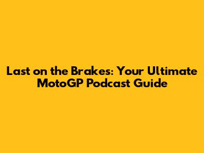 Last on the Brakes: Your Ultimate MotoGP Podcast Guide