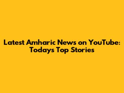 Latest Amharic News on YouTube: Today's Top Stories
