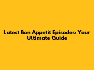 Latest Bon Appetit Episodes: Your Ultimate Guide