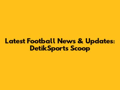 Latest Football News & Updates: DetikSport's Scoop