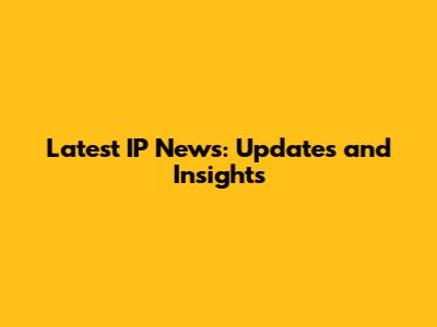 Latest IP News: Updates and Insights