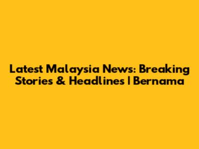 Latest Malaysia News: Breaking Stories & Headlines | Bernama
