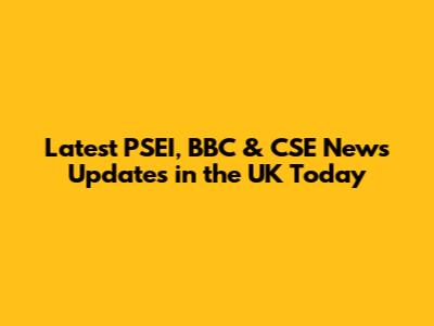 Latest PSEI, BBC & CSE News Updates in the UK Today