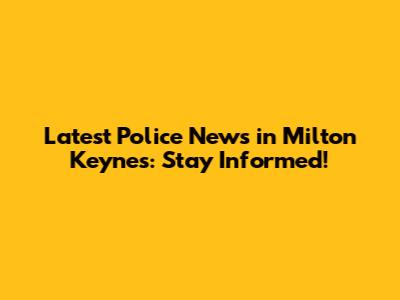 Latest Police News in Milton Keynes: Stay Informed!