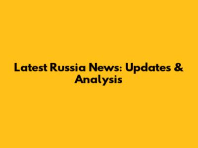 Latest Russia News: Updates & Analysis