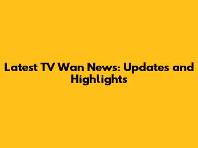 Latest TV Wan News: Updates and Highlights