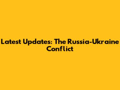 Latest Updates: The Russia-Ukraine Conflict