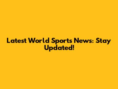 Latest World Sports News: Stay Updated!