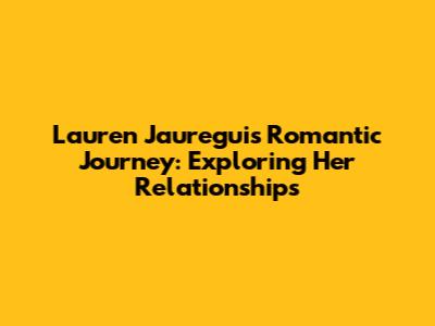 Lauren Jauregui's Romantic Journey: Exploring Her Relationships