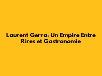 Laurent Gerra: Un Empire Entre Rires et Gastronomie