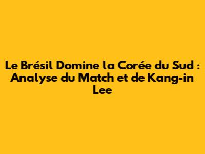 Le Brésil Domine la Corée du Sud : Analyse du Match et de Kang-in Lee