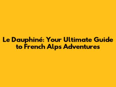 Le Dauphiné: Your Ultimate Guide to French Alps Adventures