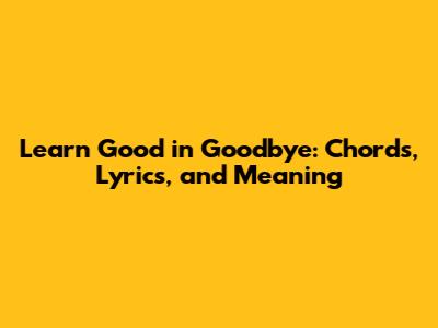 Learn 'Good in Goodbye': Chords, Lyrics, and Meaning