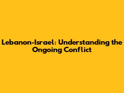Lebanon-Israel: Understanding the Ongoing Conflict