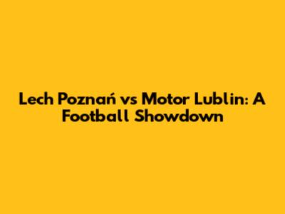 Lech Poznań vs Motor Lublin: A Football Showdown
