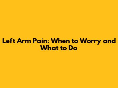 Left Arm Pain: When to Worry and What to Do