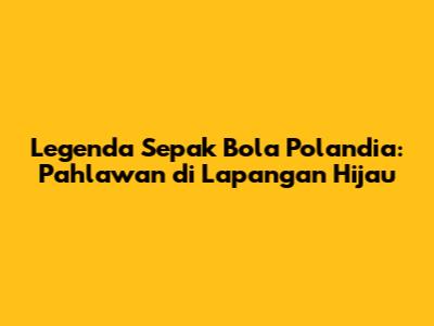 Legenda Sepak Bola Polandia: Pahlawan di Lapangan Hijau