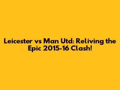 Leicester vs Man Utd: Reliving the Epic 2015-16 Clash!
