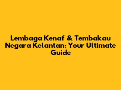 Lembaga Kenaf & Tembakau Negara Kelantan: Your Ultimate Guide