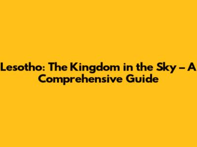 Lesotho: The Kingdom in the Sky – A Comprehensive Guide