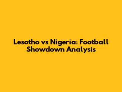 Lesotho vs Nigeria: Football Showdown Analysis