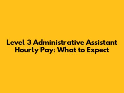 Level 3 Administrative Assistant Hourly Pay: What to Expect