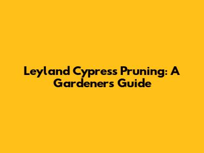 Leyland Cypress Pruning: A Gardener's Guide