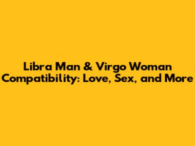 Libra Man & Virgo Woman Compatibility: Love, Sex, and More