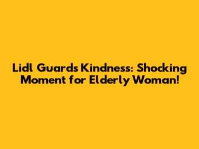Lidl Guard's Kindness: Shocking Moment for Elderly Woman!