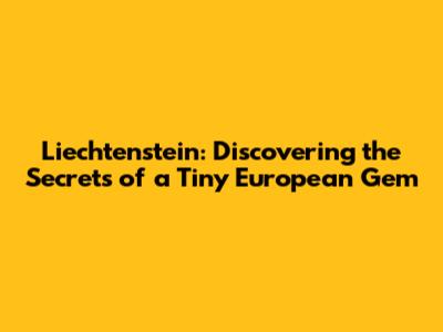 Liechtenstein: Discovering the Secrets of a Tiny European Gem