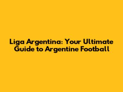 Liga Argentina: Your Ultimate Guide to Argentine Football