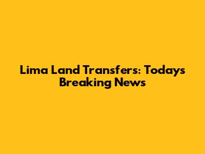 Lima Land Transfers: Today's Breaking News