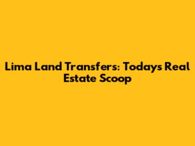 Lima Land Transfers: Today's Real Estate Scoop