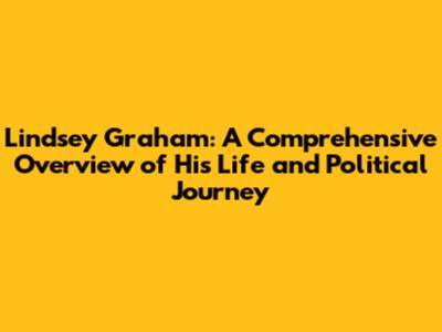 Lindsey Graham: A Comprehensive Overview of His Life and Political Journey
