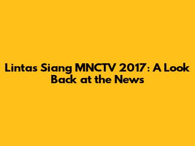 Lintas Siang MNCTV 2017: A Look Back at the News