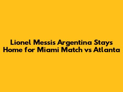 Lionel Messi's Argentina Stays Home for Miami Match vs Atlanta