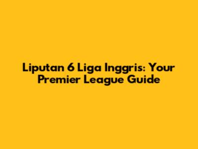 Liputan 6 Liga Inggris: Your Premier League Guide