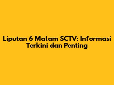 Liputan 6 Malam SCTV: Informasi Terkini dan Penting
