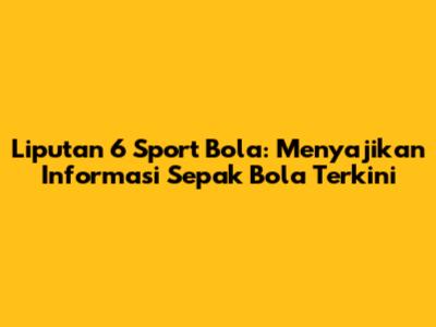 Liputan 6 Sport Bola: Menyajikan Informasi Sepak Bola Terkini