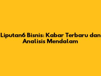 Liputan6 Bisnis: Kabar Terbaru dan Analisis Mendalam