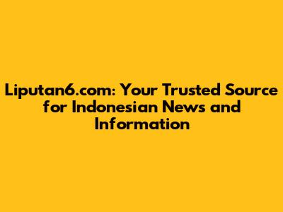 Liputan6.com: Your Trusted Source for Indonesian News and Information