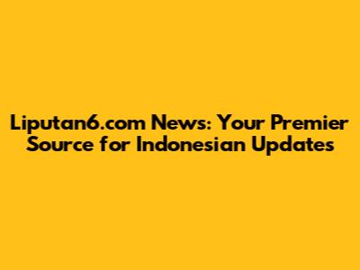 Liputan6.com News: Your Premier Source for Indonesian Updates
